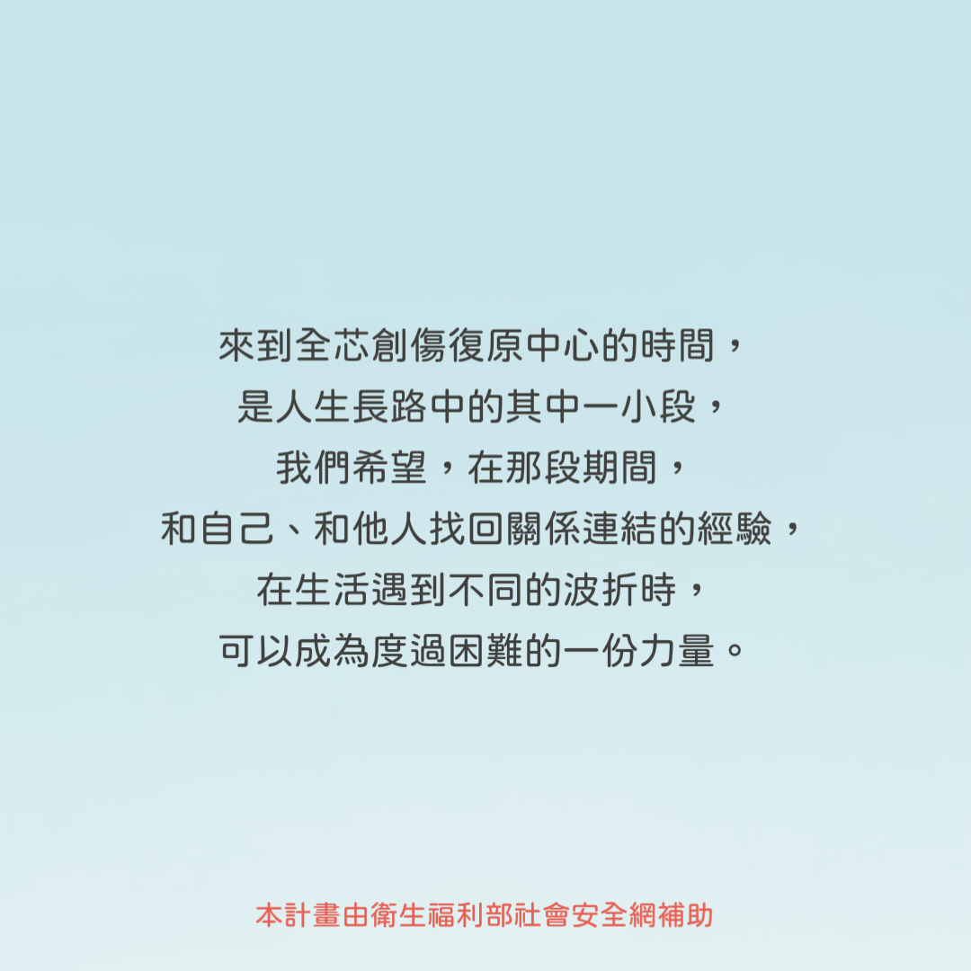 來到全芯創傷復原中心的時間，是人生長路中的其中一小段，本計畫由衛生福利部社會安全網補助